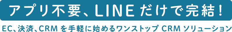 【アプリ不要、LINEだけで完結！】EC、決済、CRMを手軽に始めるワンストップCRMソリューション