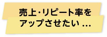 売上･リピート率をアップさせたい...