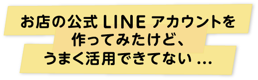 お店の公式LINEアカウントを作ってみたけど、うまく活用できてない...